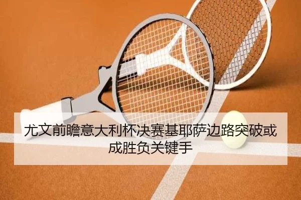 尤文前瞻意大利杯决赛基耶萨边路突破或成胜负关键手