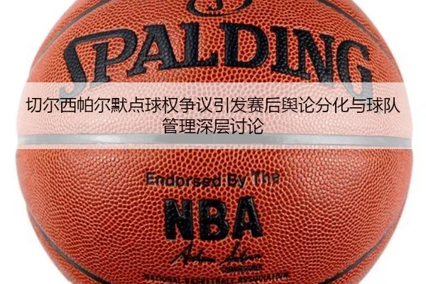 切尔西帕尔默点球权争议引发赛后舆论分化与球队管理深层讨论