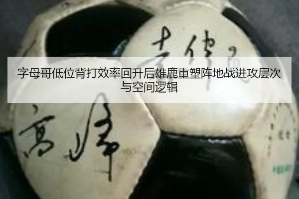 字母哥低位背打效率回升后雄鹿重塑阵地战进攻层次与空间逻辑